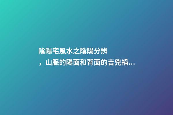 陰陽宅風水之陰陽分辨，山脈的陽面和背面的吉兇禍福是不一樣的！
